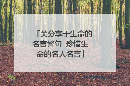 关分享于生命的名言警句 珍惜生命的名人名言