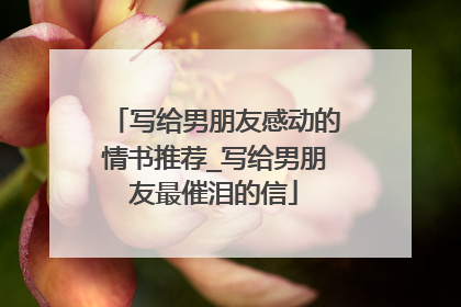 写给男朋友感动的情书推荐_写给男朋友最催泪的信