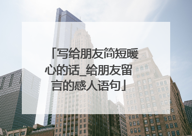 写给朋友简短暖心的话_给朋友留言的感人语句