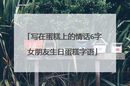 写在蛋糕上的情话6字 女朋友生日蛋糕字语