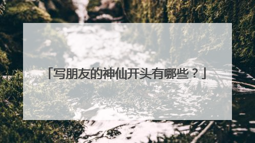 写朋友的神仙开头有哪些?