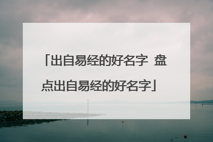 出自易经的好名字 盘点出自易经的好名字