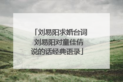 刘易阳求婚台词 刘易阳对童佳倩说的话经典语录