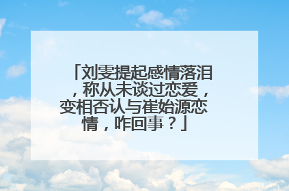 刘雯提起感情落泪,称从未谈过恋爱,变相否认与崔始源恋情,咋回事?