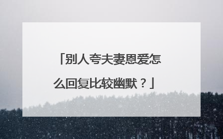 别人夸夫妻恩爱怎么回复比较幽默?