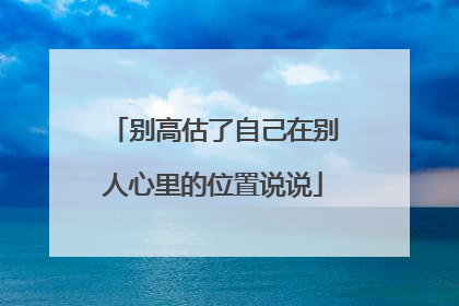 别高估了自己在别人心里的位置说说