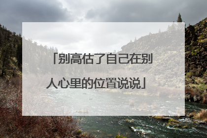 别高估了自己在别人心里的位置说说