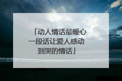 动人情话最暖心一段话让爱人感动到哭的情话