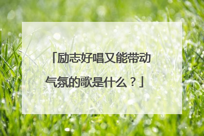 励志好唱又能带动气氛的歌是什么?