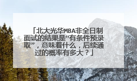 北大光华MBA非全日制面试的结果是“有条件预录取”，意味着什么，后续通过的概率有多大？