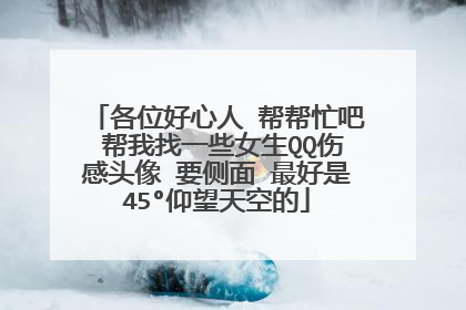 各位好心人 帮帮忙吧 帮我找一些女生QQ伤感头像 要侧面 最好是45°仰望天空的