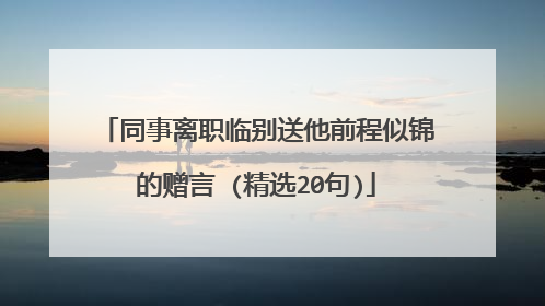 同事离职临别送他前程似锦的赠言 (精选20句)