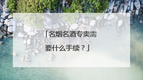 名烟名酒专卖需要什么手续?