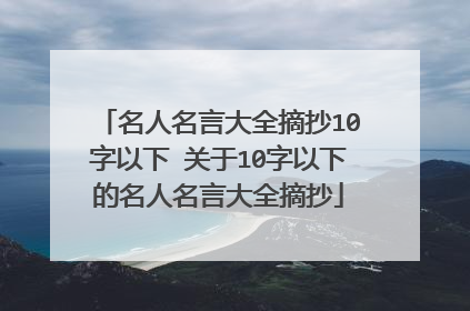名人名言大全摘抄10字以下 关于10字以下的名人名言大全摘抄