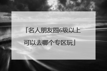 名人朋友圈6级以上可以去哪个专区玩