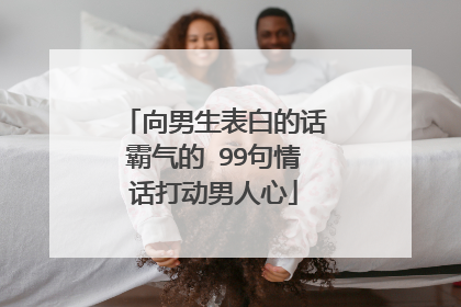 向男生表白的话霸气的 99句情话打动男人心