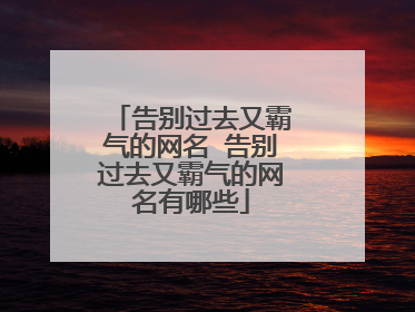 告别过去又霸气的网名 告别过去又霸气的网名有哪些