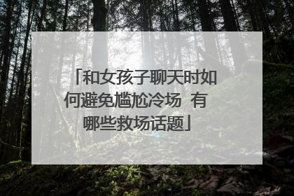 和女孩子聊天时如何避免尴尬冷场 有哪些救场话题