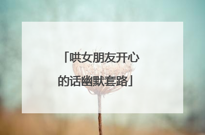 哄女朋友开心的话幽默套路