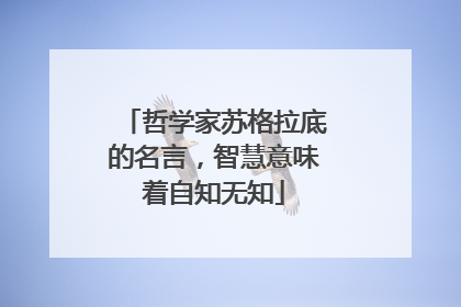 哲学家苏格拉底的名言,智慧意味着自知无知