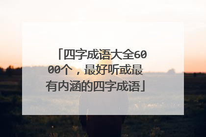 四字成语大全6000个,最好听或最有内涵的四字成语