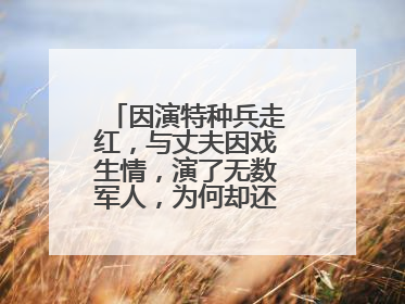 因演特种兵走红，与丈夫因戏生情，演了无数军人，为何却还是二线演员？
