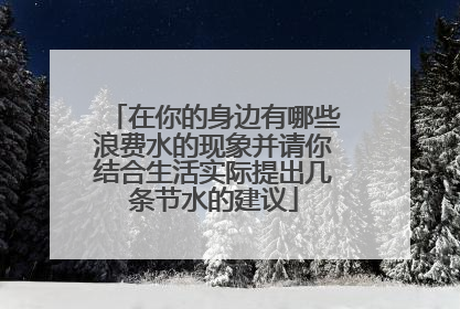 在你的身边有哪些浪费水的现象并请你结合生活实际提出几条节水的建议