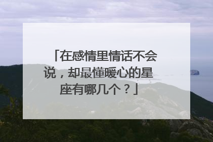 在感情里情话不会说,却最懂暖心的星座有哪几个?