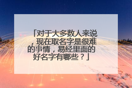 对于大多数人来说,现在取名字是很难的事情,易经里面的好名字有哪些?