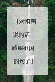 对祖国说的话 感恩祖国的句子