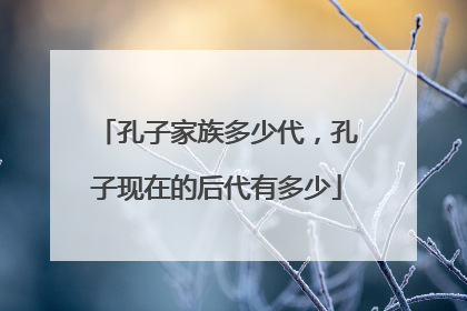 孔子家族多少代,孔子现在的后代有多少