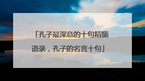 孔子最深意的十句精髓语录,孔子的名言十句