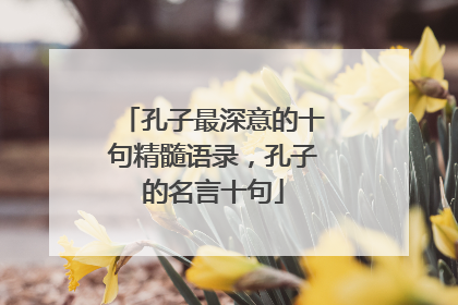 孔子最深意的十句精髓语录，孔子的名言十句