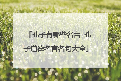 孔子有哪些名言 孔子道德名言名句大全