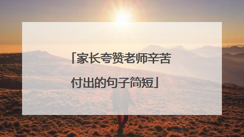 家长夸赞老师辛苦付出的句子简短
