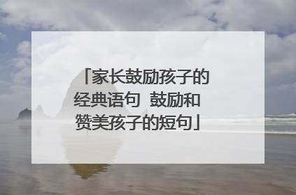 家长鼓励孩子的经典语句 鼓励和赞美孩子的短句