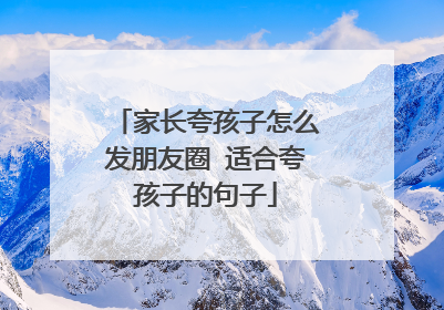 家长夸孩子怎么发朋友圈 适合夸孩子的句子
