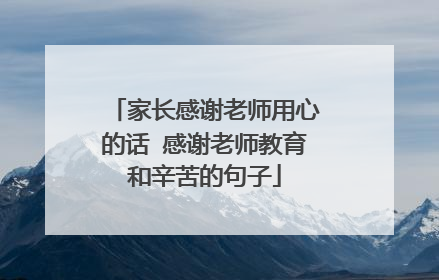 家长感谢老师用心的话 感谢老师教育和辛苦的句子