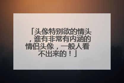 头像特别欲的情头,谁有非常有内涵的情侣头像,一般人看不出来的!
