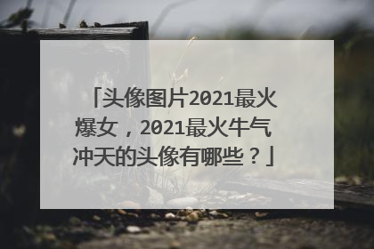 头像图片2021最火爆女,2021最火牛气冲天的头像有哪些?