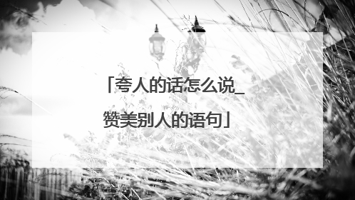 夸人的话怎么说_赞美别人的语句