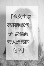 夸女生漂亮的幽默句子 高情商夸人漂亮的句子