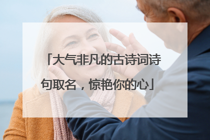 大气非凡的古诗词诗句取名,惊艳你的心