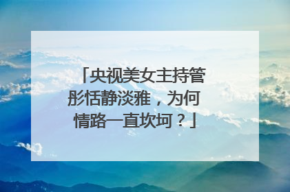 央视美女主持管彤恬静淡雅,为何情路一直坎坷?