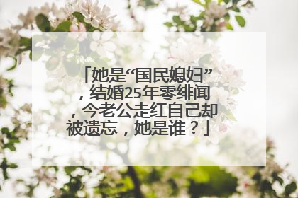 她是“国民媳妇”,结婚25年零绯闻,今老公走红自己却被遗忘,她是谁?