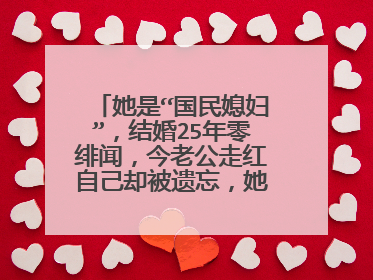 她是“国民媳妇”,结婚25年零绯闻,今老公走红自己却被遗忘,她是谁?