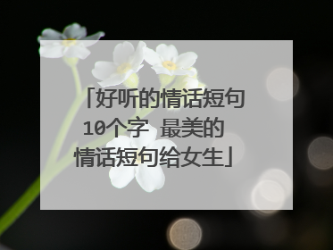 好听的情话短句10个字 最美的情话短句给女生