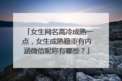女生网名高冷成熟一点,女生成熟稳重有内涵微信昵称有哪些?