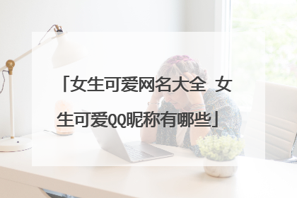 女生可爱网名大全 女生可爱QQ昵称有哪些