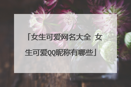 女生可爱网名大全 女生可爱QQ昵称有哪些